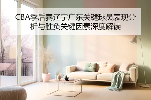 CBA季后赛辽宁广东关键球员表现分析与胜负关键因素深度解读